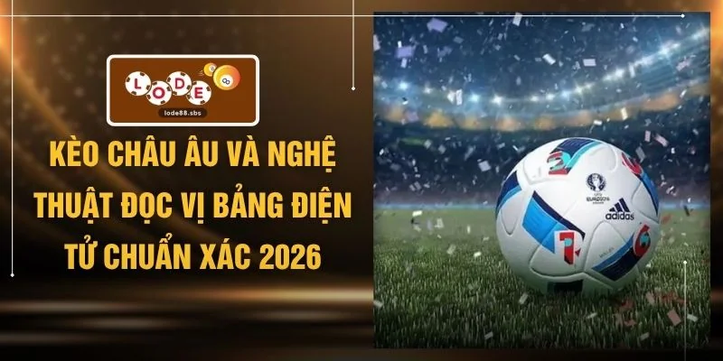 Kèo Châu Âu Và Nghệ Thuật Đọc Vị Bảng Điện Tử Chuẩn Xác 2026