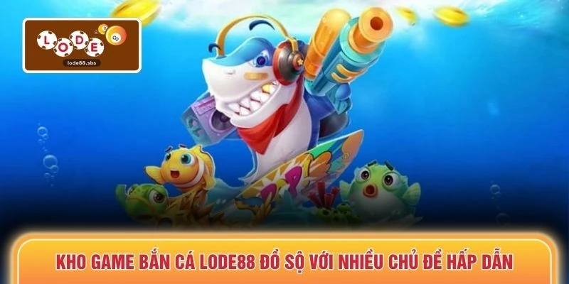 Kho game bắn cá LODE88 đồ sộ với nhiều chủ đề hấp dẫn