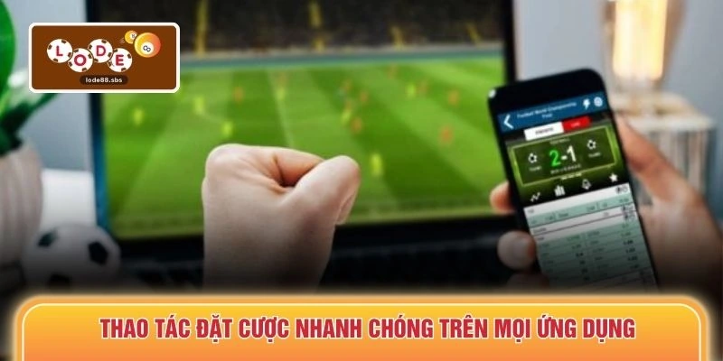 Thao tác đặt cược nhanh chóng trên mọi ứng dụng
